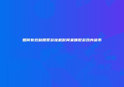 如何有效利用页游挂机时间来赚取游戏内货币