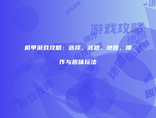 机甲游戏攻略：选择、武器、地图、操作与趣味玩法