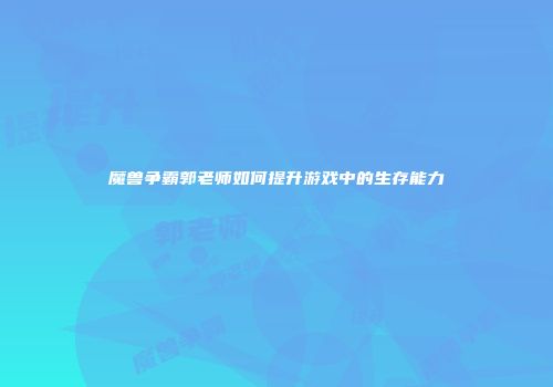 魔兽争霸郭老师如何提升游戏中的生存能力