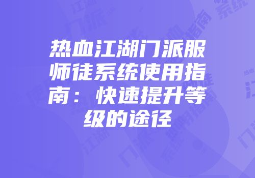 热血江湖门派服师徒系统使用指南:快速提升等级的途径