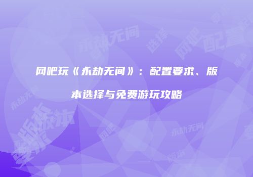 网吧玩《永劫无间》：配置要求、版本选择与免费游玩攻略