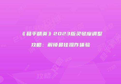《和平精英》2023版灵敏度调整攻略：解锁最佳操作体验