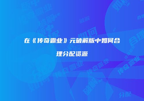 在《传奇霸业》元破解版中如何合理分配资源