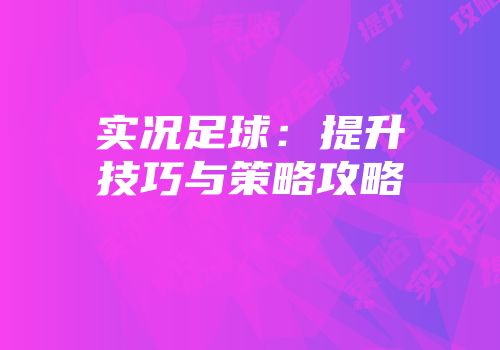 实况足球：提升技巧与策略攻略
