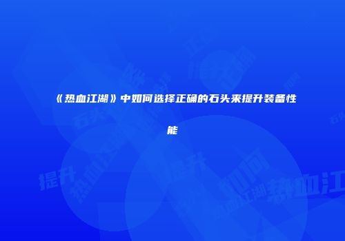 《热血江湖》中如何选择正确的石头来提升装备性能