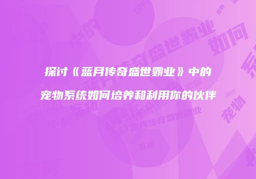 探讨《蓝月传奇盛世霸业》中的宠物系统如何培养和利用你的伙伴