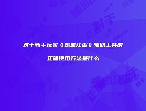 对于新手玩家《热血江湖》辅助工具的正确使用方法是什么