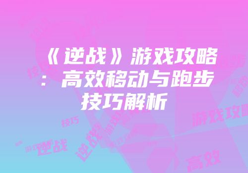《逆战》游戏攻略：高效移动与跑步技巧解析