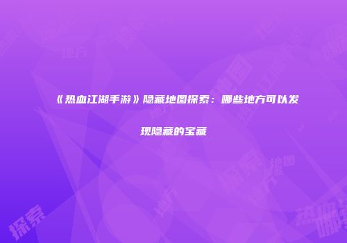 《热血江湖手游》隐藏地图探索：哪些地方可以发现隐藏的宝藏