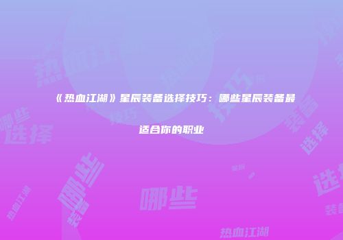 《热血江湖》星辰装备选择技巧：哪些星辰装备最适合你的职业