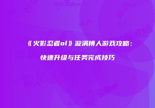 《火影忍者ol》漩涡博人游戏攻略：快速升级与任务完成技巧