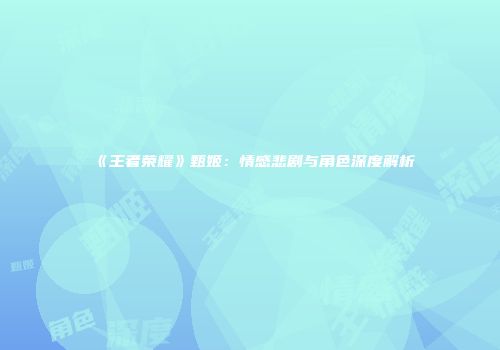 《王者荣耀》甄姬：情感悲剧与角色深度解析
