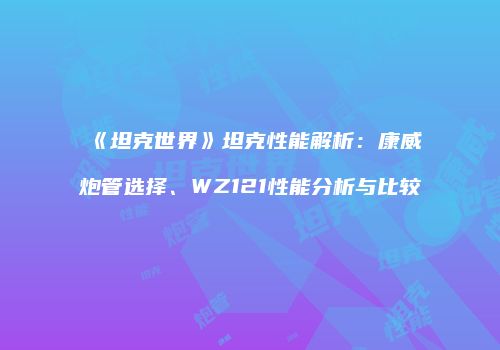 《坦克世界》坦克性能解析：康威炮管选择、WZ121性能分析与比较