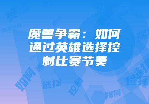 魔兽争霸：如何通过英雄选择控制比赛节奏