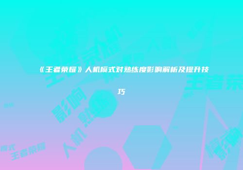 《王者荣耀》人机模式对熟练度影响解析及提升技巧