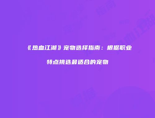 《热血江湖》宠物选择指南：根据职业特点挑选最适合的宠物
