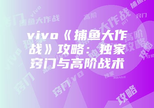 vivo《捕鱼大作战》攻略：独家窍门与高阶战术