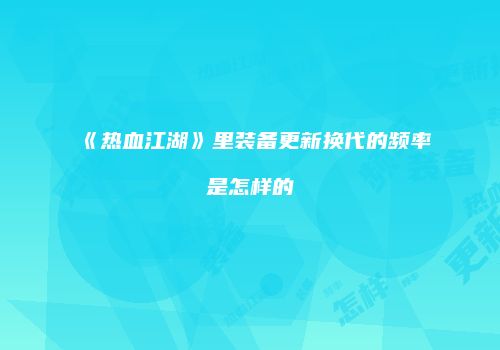 《热血江湖》里装备更新换代的频率是怎样的