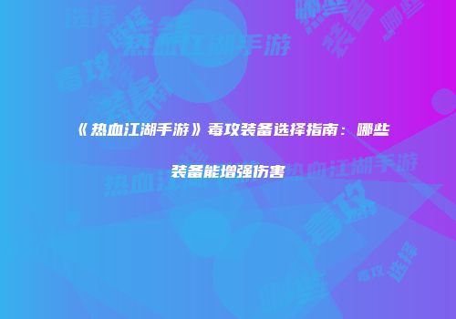 《热血江湖手游》毒攻装备选择指南：哪些装备能增强伤害
