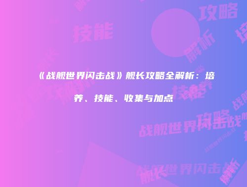 《战舰世界闪击战》舰长攻略全解析：培养、技能、收集与加点