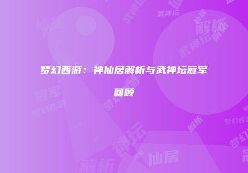 梦幻西游：神仙居解析与武神坛冠军回顾