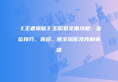 《王者荣耀》王昭君全面攻略：走位技巧、连招、铭文搭配及克制英雄