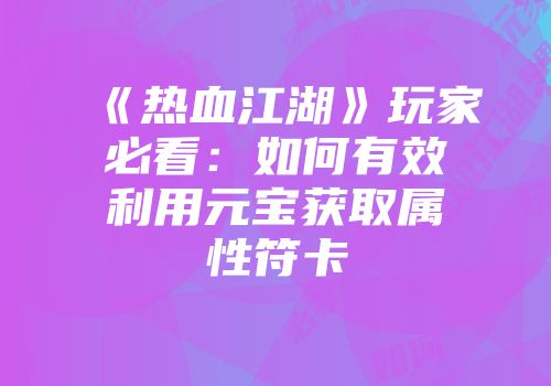 《热血江湖》玩家必看:如何有效利用元宝获取属性符卡