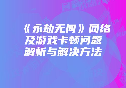 《永劫无间》网络及游戏卡顿问题解析与解决方法
