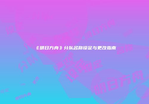 《明日方舟》分队名称设定与更改指南