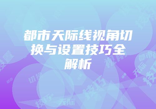 都市天际线视角切换与设置技巧全解析
