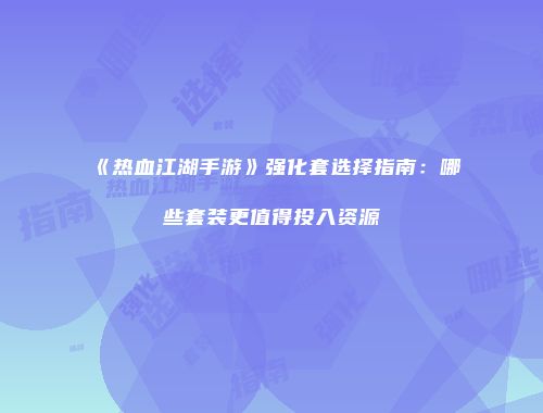 《热血江湖手游》强化套选择指南：哪些套装更值得投入资源