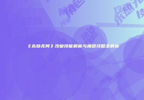 《永劫无间》沙皇技能解析与角色攻略全解析