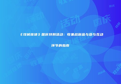 《攻城掠地》国庆特别活动：收集战利品与参与互动环节的指南
