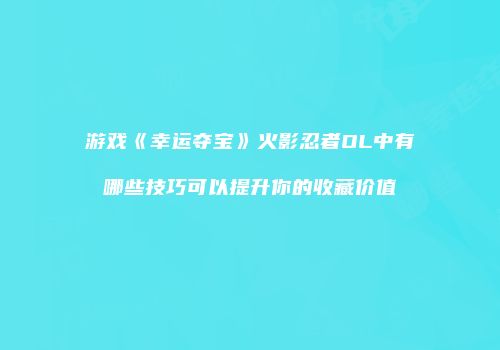 游戏《幸运夺宝》火影忍者OL中有哪些技巧可以提升你的收藏价值