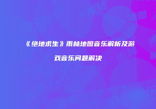 《绝地求生》雨林地图音乐解析及游戏音乐问题解决