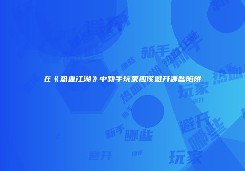在《热血江湖》中新手玩家应该避开哪些陷阱