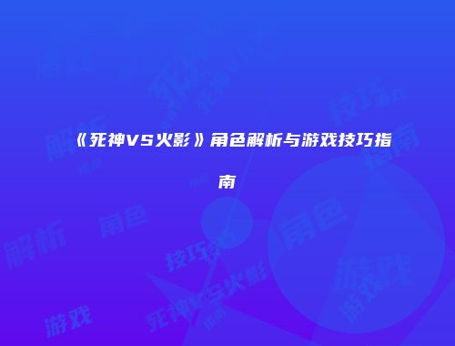 《死神VS火影》角色解析与游戏技巧指南