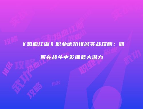 《热血江湖》职业武功排名实战攻略：如何在战斗中发挥最大潜力