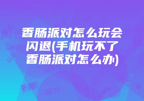 香肠派对怎么玩会闪退(手机玩不了香肠派对怎么办)