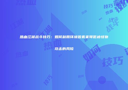 热血江湖战斗技巧：如何利用环境因素来降低被怪物攻击的风险