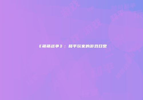 《萌萌战争》：和平玩家的游戏日常