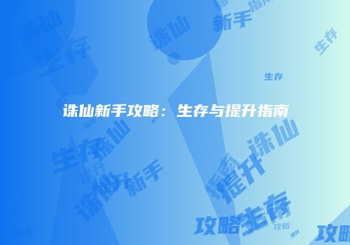 诛仙新手攻略：生存与提升指南