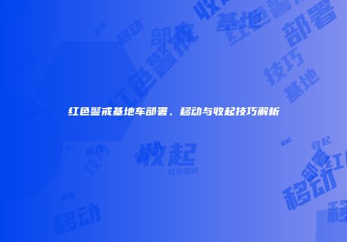红色警戒基地车部署、移动与收起技巧解析