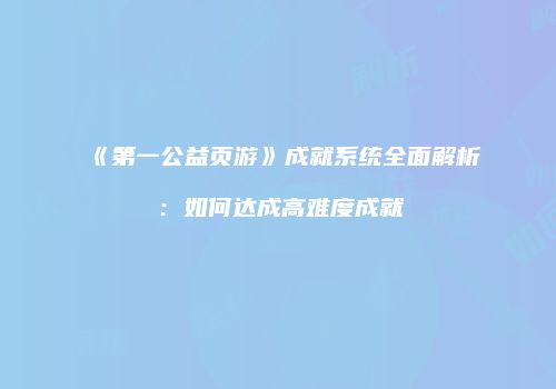 《第一公益页游》成就系统全面解析：如何达成高难度成就
