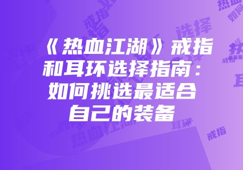 《热血江湖》戒指和耳环选择指南：如何挑选最适合自己的装备