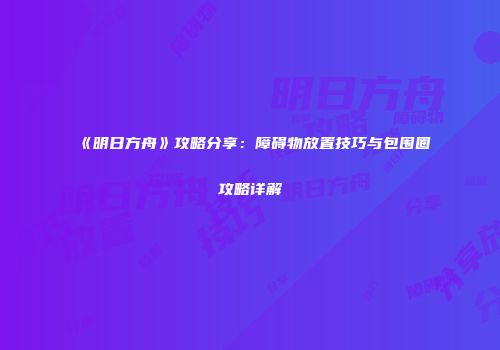 《明日方舟》攻略分享：障碍物放置技巧与包围圈攻略详解