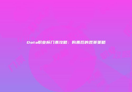 Dota职业杯门票攻略：购票后的观赛策略