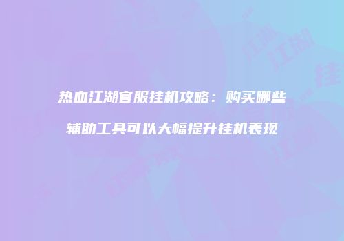热血江湖官服挂机攻略:购买哪些辅助工具可以大幅提升挂机表现