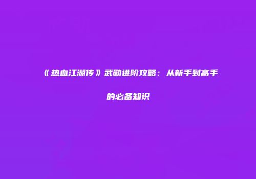 《热血江湖传》武勋进阶攻略：从新手到高手的必备知识