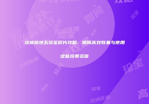 攻城掠地五珍宝碎片攻略：如何高效收集与使用这些珍贵资源